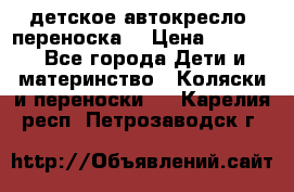 детское автокресло (переноска) › Цена ­ 1 500 - Все города Дети и материнство » Коляски и переноски   . Карелия респ.,Петрозаводск г.